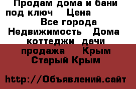 Продам дома и бани под ключ. › Цена ­ 300 000 - Все города Недвижимость » Дома, коттеджи, дачи продажа   . Крым,Старый Крым